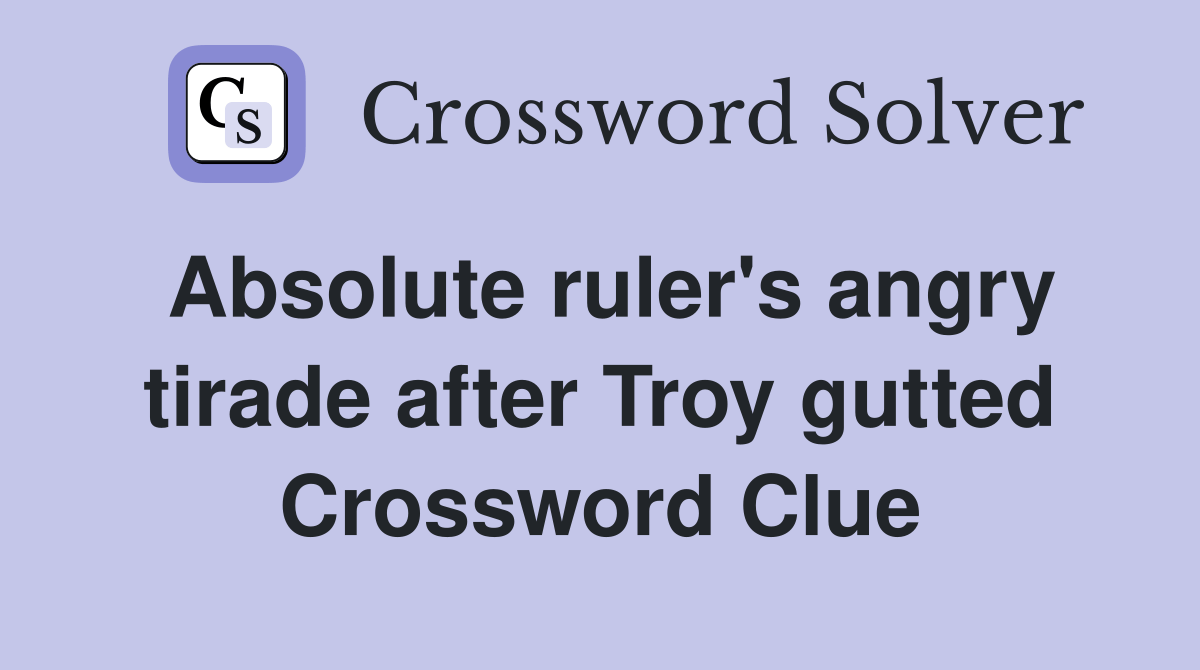 Absolute ruler's angry tirade after Troy gutted Crossword Clue
